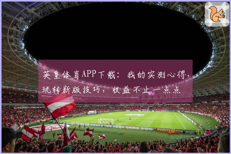 英皇体育APP下载：我的实测心得，玩转新版技巧，收益不止一点点