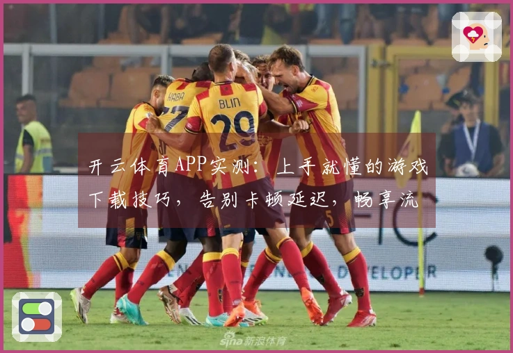 开云体育APP实测：上手就懂的游戏下载技巧，告别卡顿延迟，畅享流畅体验