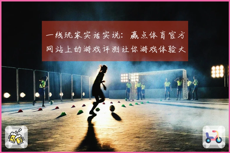 一线玩家实话实说：赢点体育官方网站上的游戏评测让你游戏体验大提升