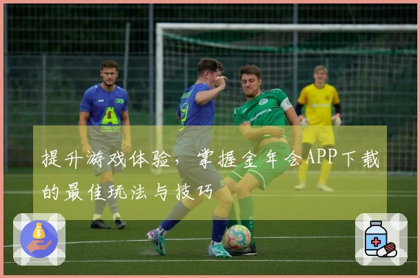 提升游戏体验，掌握金年会APP下载的最佳玩法与技巧