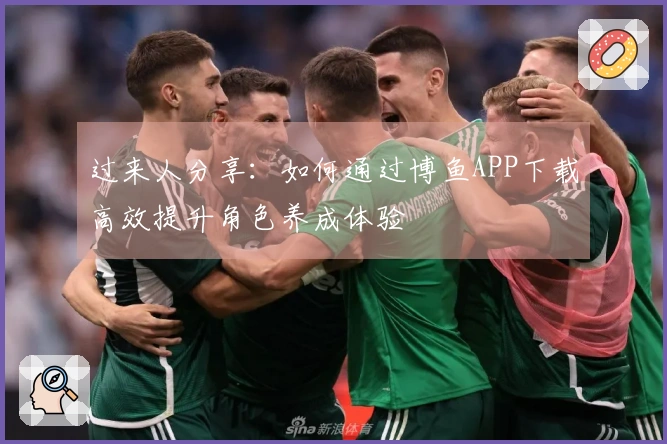 过来人分享：如何通过博鱼APP下载高效提升角色养成体验