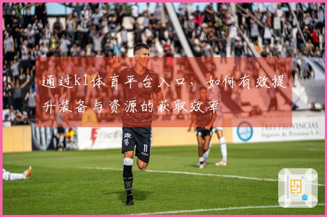 通过k1体育平台入口，如何有效提升装备与资源的获取效率