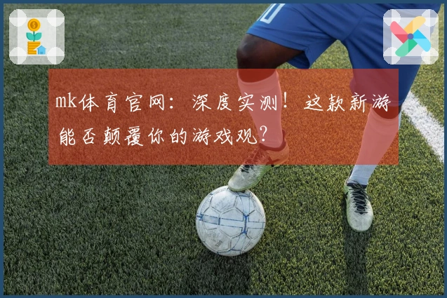 mk体育官网：深度实测！这款新游能否颠覆你的游戏观？