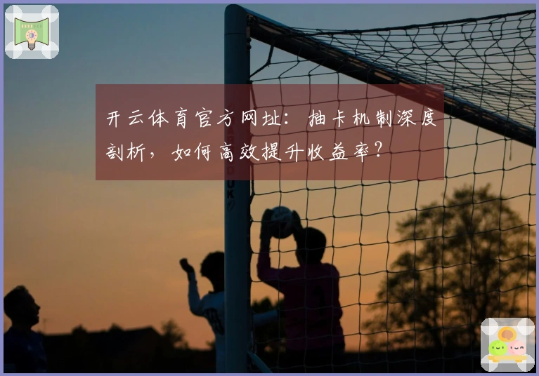 开云体育官方网址：抽卡机制深度剖析，如何高效提升收益率？
