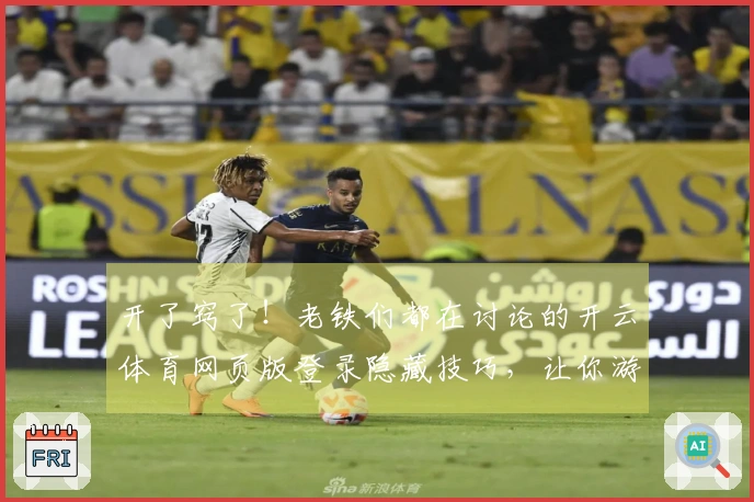 开了窍了！老铁们都在讨论的开云体育网页版登录隐藏技巧，让你游戏水平突飞猛进