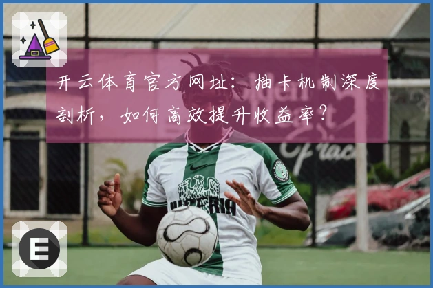 开云体育官方网址：抽卡机制深度剖析，如何高效提升收益率？