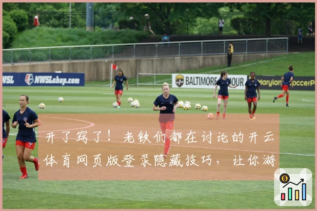 开了窍了！老铁们都在讨论的开云体育网页版登录隐藏技巧，让你游戏水平突飞猛进