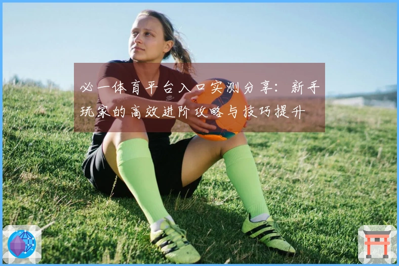 必一体育平台入口实测分享：新手玩家的高效进阶攻略与技巧提升