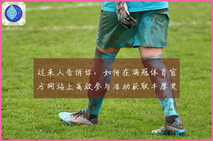 过来人告诉你，如何在满冠体育官方网站上高效参与活动获取丰厚奖励