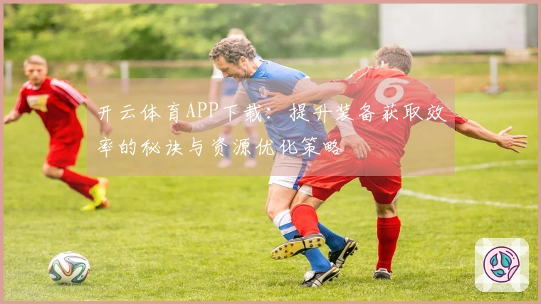 开云体育APP下载：提升装备获取效率的秘诀与资源优化策略