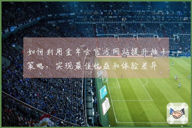 如何利用金年会官方网站提升抽卡策略，实现最佳收益和体验差异