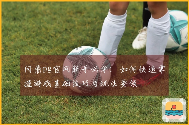 问鼎pg官网新手必学：如何快速掌握游戏基础技巧与玩法要领