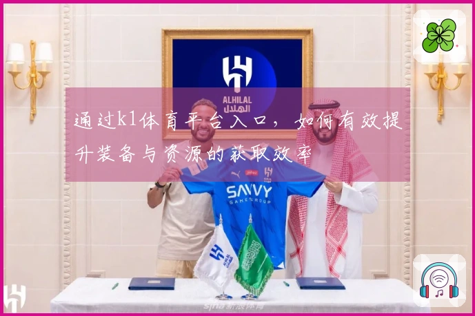 通过k1体育平台入口，如何有效提升装备与资源的获取效率