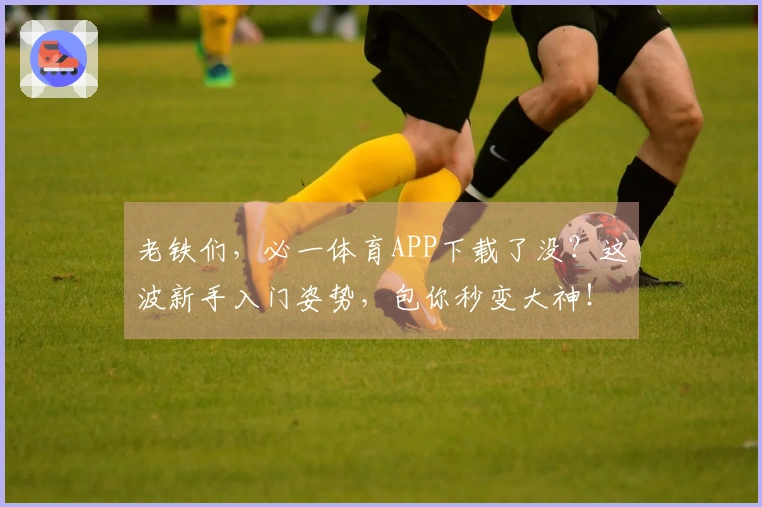 老铁们，必一体育APP下载了没？这波新手入门姿势，包你秒变大神！