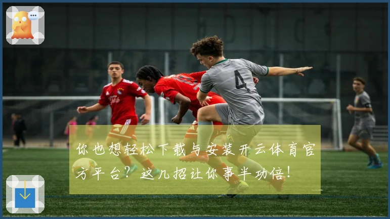 你也想轻松下载与安装开云体育官方平台？这几招让你事半功倍！