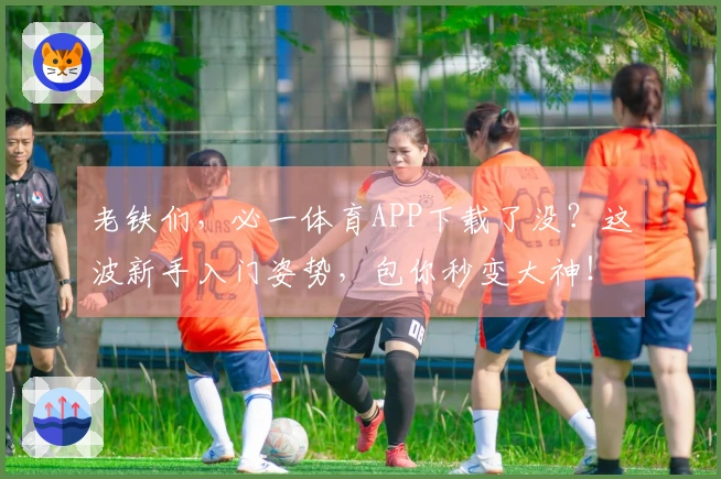 老铁们，必一体育APP下载了没？这波新手入门姿势，包你秒变大神！