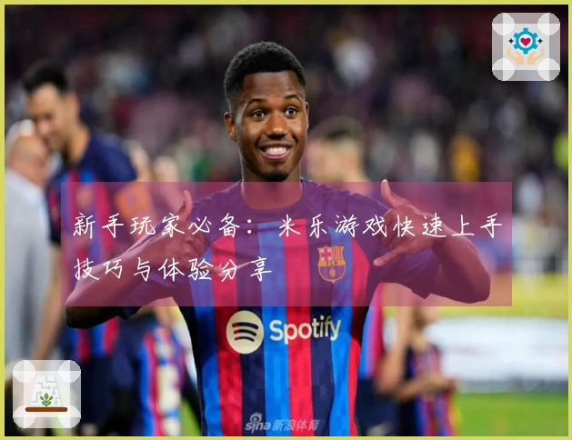 新手玩家必备：米乐游戏快速上手技巧与体验分享