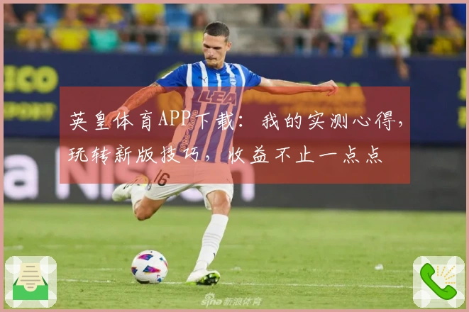 英皇体育APP下载：我的实测心得，玩转新版技巧，收益不止一点点